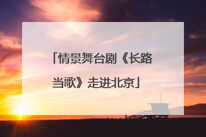 情景舞台剧《长路当歌》走进北京