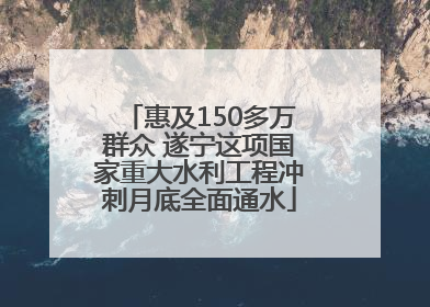 惠及150多万群众 遂宁这项国家重大水利工程冲刺月底全面通水