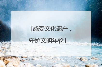 感受文化遗产，守护文明年轮
