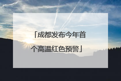 成都发布今年首个高温红色预警