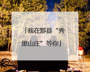 我在黟县“秀里山庄”等你