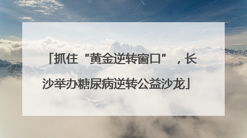 抓住“黄金逆转窗口”，长沙举办糖尿病逆转公益沙龙