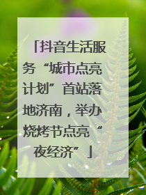 抖音生活服务“城市点亮计划”首站落地济南，举办烧烤节点亮“夜经济”