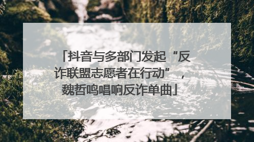 抖音与多部门发起“反诈联盟志愿者在行动”，魏哲鸣唱响反诈单曲
