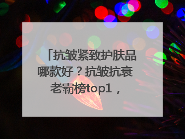 抗皱紧致护肤品哪款好？抗皱抗衰老霸榜top1，国货抗皱第一名