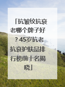 抗皱纹抗衰老哪个牌子好？45岁抗老抗衰护肤品排行榜前十名揭晓