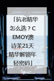 抗老精华怎么选？CEMOY澳诗茉21天精华解锁年轻密码