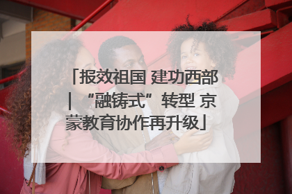 报效祖国 建功西部｜“融铸式”转型 京蒙教育协作再升级