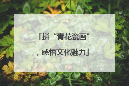 拼“青花瓷画”，感悟文化魅力