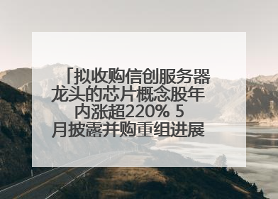 拟收购信创服务器龙头的芯片概念股年内涨超220% 5月披露并购重组进展的A股名单一览