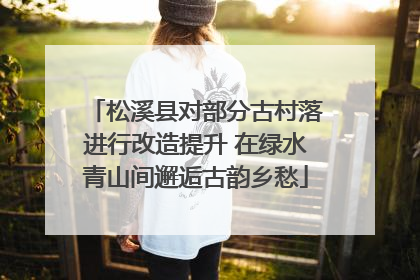 松溪县对部分古村落进行改造提升 在绿水青山间邂逅古韵乡愁
