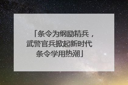 条令为纲励精兵，武警官兵掀起新时代条令学用热潮