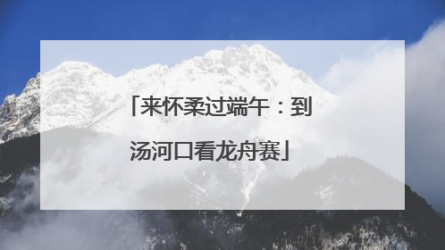 来怀柔过端午：到汤河口看龙舟赛