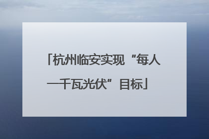 杭州临安实现“每人一千瓦光伏”目标