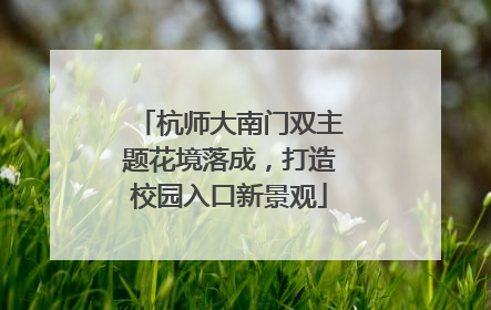 杭师大南门双主题花境落成，打造校园入口新景观