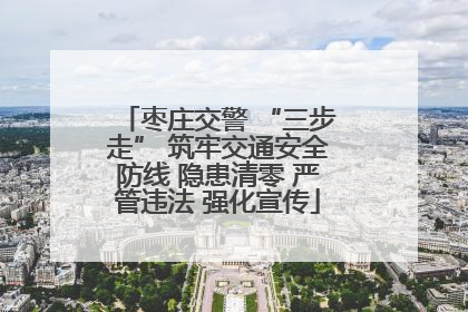 枣庄交警 “三步走” 筑牢交通安全防线 隐患清零 严管违法 强化宣传