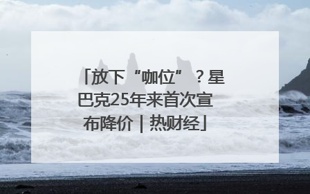 放下“咖位”？星巴克25年来首次宣布降价｜热财经