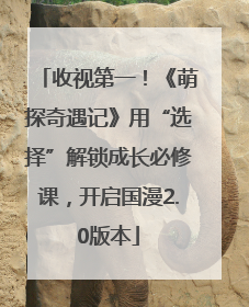 收视第一！《萌探奇遇记》用“选择”解锁成长必修课，开启国漫2.0版本