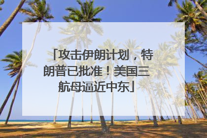 攻击伊朗计划，特朗普已批准！美国三航母逼近中东