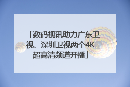 数码视讯助力广东卫视、深圳卫视两个4K超高清频道开播