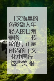 文物里的色彩融入年轻人的日常穿搭——传统的，正是时尚的（文化中国行·这些美 很中国）