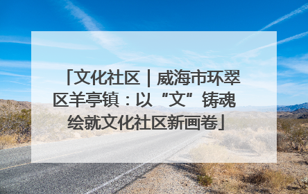 文化社区｜威海市环翠区羊亭镇：以“文”铸魂 绘就文化社区新画卷