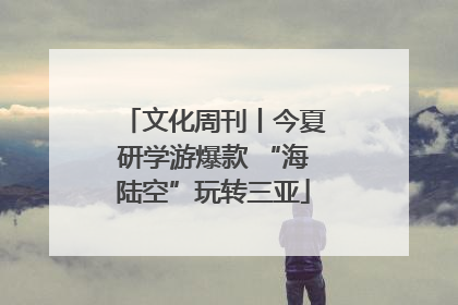 文化周刊丨今夏研学游爆款 “海陆空”玩转三亚
