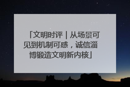 文明时评｜从场景可见到机制可感，诚信淄博锻造文明新内核