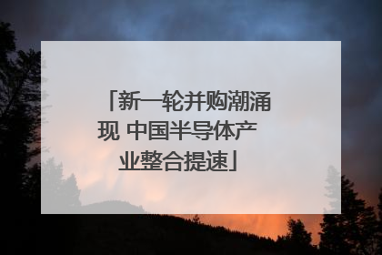 新一轮并购潮涌现 中国半导体产业整合提速