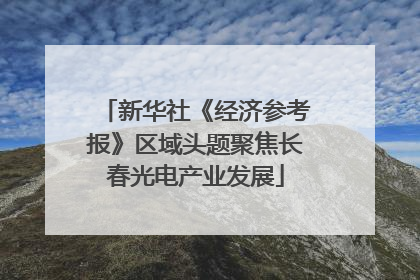 新华社《经济参考报》区域头题聚焦长春光电产业发展