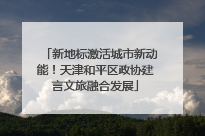 新地标激活城市新动能！天津和平区政协建言文旅融合发展