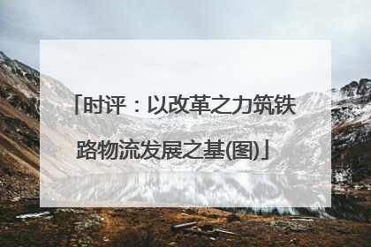时评：以改革之力筑铁路物流发展之基(图)