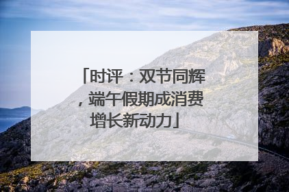 时评：双节同辉，端午假期成消费增长新动力