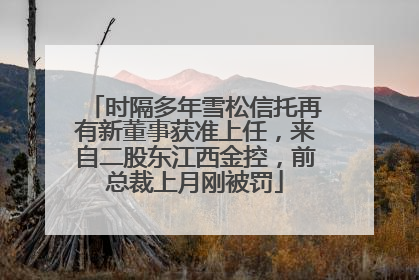 时隔多年雪松信托再有新董事获准上任,来自二股东江西金控,前总裁上月刚被罚