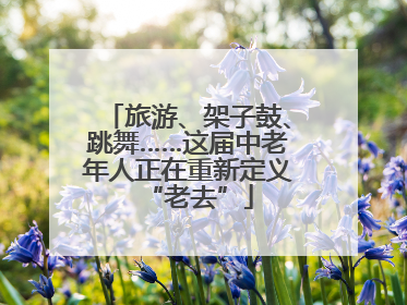 旅游、架子鼓、跳舞……这届中老年人正在重新定义“老去”