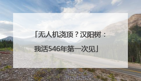 无人机浇顶？汉阳树：我活546年第一次见