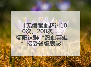 无偿献血超过100次、200次……衡阳这群“热血英雄”接受省级表彰