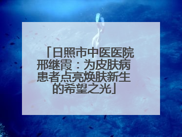 日照市中医医院邢继霞：为皮肤病患者点亮焕肤新生的希望之光