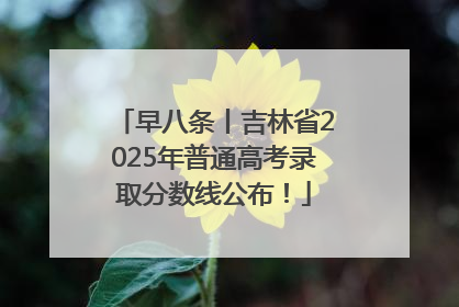 早八条丨吉林省2025年普通高考录取分数线公布！