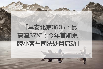 早安北京0605：最高温37℃；今年首期京牌小客车司法处置启动