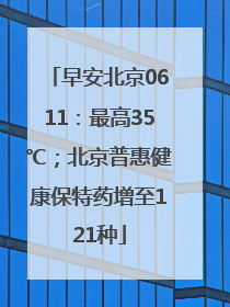 早安北京0611：最高35℃；北京普惠健康保特药增至121种