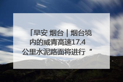 早安 烟台｜烟台境内的威青高速17.4公里水泥路面将进行“白改黑”改造