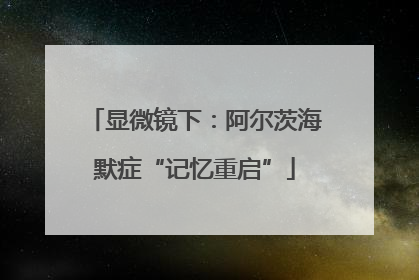 显微镜下：阿尔茨海默症“记忆重启”