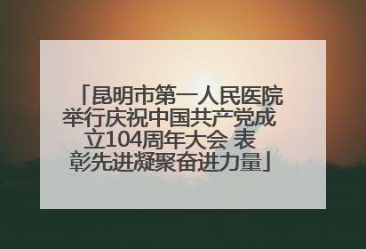 昆明市第一人民医院举行庆祝中国共产党成立104周年大会 表彰先进凝聚奋进力量
