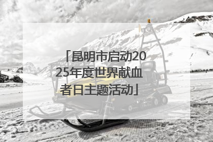 昆明市启动2025年度世界献血者日主题活动