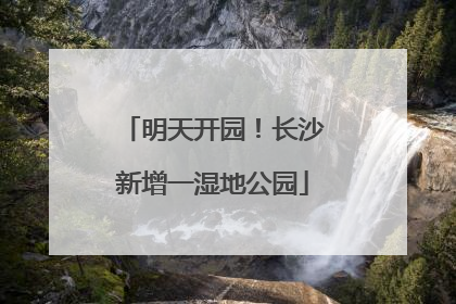 明天开园！长沙新增一湿地公园