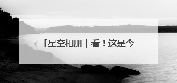 星空相册｜看！这是今年“离你最近”的满月