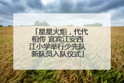 星星火炬，代代相传 宜宾江安西江小学举行少先队新队员入队仪式