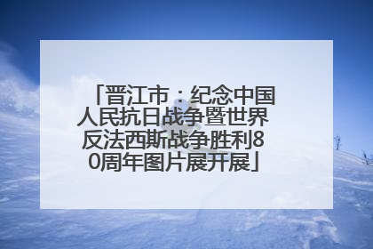 晋江市：纪念中国人民抗日战争暨世界反法西斯战争胜利80周年图片展开展