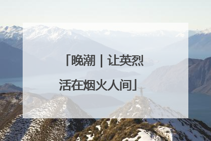 晚潮｜让英烈活在烟火人间